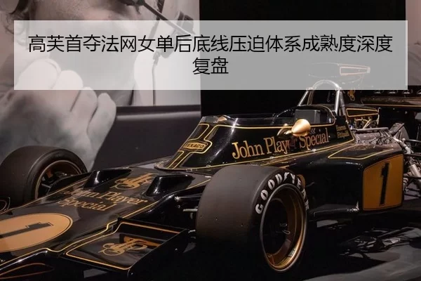 高芙首夺法网女单后底线压迫体系成熟度深度复盘