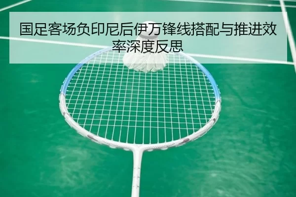 国足客场负印尼后伊万锋线搭配与推进效率深度反思