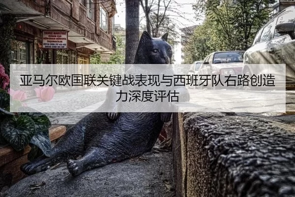 亚马尔欧国联关键战表现与西班牙队右路创造力深度评估